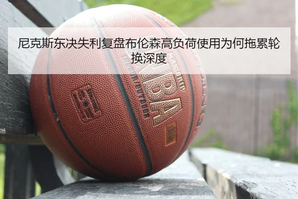 尼克斯东决失利复盘布伦森高负荷使用为何拖累轮换深度