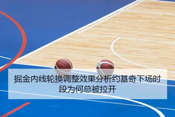 掘金内线轮换调整效果分析约基奇下场时段为何总被拉开